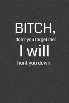 Paperback Bitch Don't You Forget Me! I Will Hunt You Down.: 6 x 9" Notebook with 120 College Ruled Lined Pages and a Funny Quote on the Cover Book