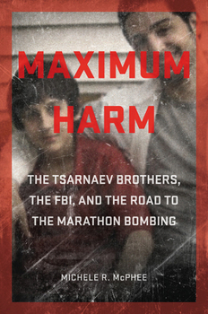 Hardcover Maximum Harm: The Tsarnaev Brothers, the Fbi, and the Road to the Marathon Bombing Book