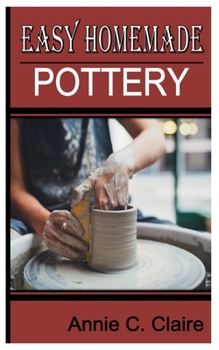 Paperback Easy Homemade Pottery: Comprehensive Guide To Easy Homemade Pottery Making Book