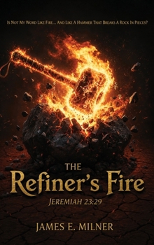 The Refiner's Fire: Is Not My Word Like Fire... And Like a Hammer That Breaks a Rock in Pieces?