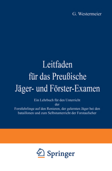 Leitfaden F�r Das Preu�ische J�ger-Und F�rster-Examen: Ein Lehrbuch F�r Den Unterricht Der Forstlehrlinge Aus Den Revieren, Der Gelernten J�ger Bei Den Bataillonen Und Zum Selbstunterricht Der Forstau