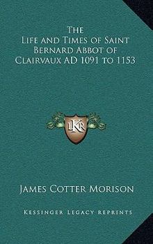 The Life and Times of Saint Bernard Abbot of Clairvaux Ad 1091 to 1153