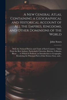 Paperback A New General Atlas, Containing a Geographical and Historical Account of All the Empires, Kingdoms, and Other Dominions of the World [microform]: With Book