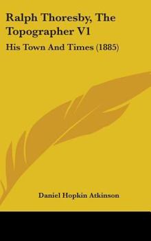 Ralph Thoresby, The Topographer V1: His Town And Times