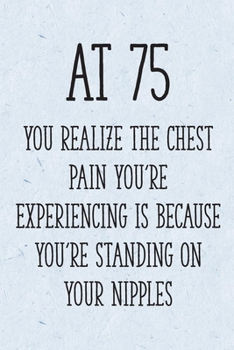 Paperback At 75 You Realize the Chest Pain You're Experiencing is Because You're Standing on Your Nipples: Funny 75th Gag Gifts for Women, Friend - Notebook & J Book