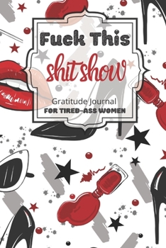 Fuck This Shit Show Gratitude Journal For Tired-Ass Women: Cuss words Gratitude Journal Gift For Tired-Ass Women and Girls ; Blank Templates to Record all your Fucking Thoughts