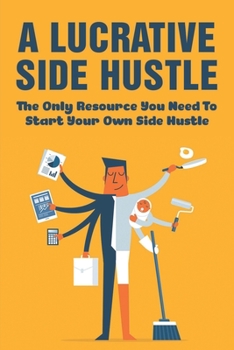 Paperback A Lucrative Side Hustle: The Only Resource You Need To Start Your Own Side Hustle: How To Start A Side Hustle While Keeping Your Day Job Book