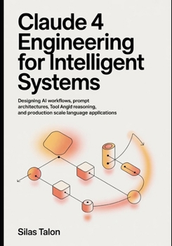 Claude 4 Engineering for Intelligent Systems: Designing AI Workflows, Prompt Architectures, Tool-Augmented Reasoning, and Production-Scale Language Ap