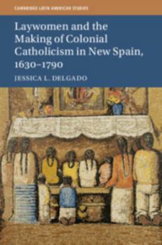 Laywomen and the Making of Colonial Catholicism in New Spain, 1630-1790 - Book #110 of the Cambridge Latin American Studies