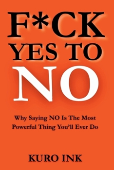 F*CK YES TO NO: Why Saying NO Is The Most Powerful Thing You’ll Ever Do
