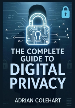 The Complete Guide to Digital Privacy: "Navigating the Digital Age: Strategies for Safeguarding Personal Privacy in an Interconnected World"