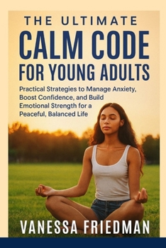 THE ULTIMATE CALM CODE FOR YOUNG ADULTS: Practical Strategies to Manage Anxiety, Boost Confidence, and Build Emotional Strength for a Peaceful, Balanced Life
