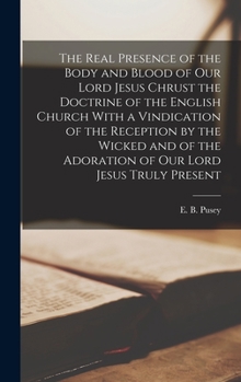 Hardcover The Real Presence of the Body and Blood of Our Lord Jesus Chrust the Doctrine of the English Church With a Vindication of the Reception by the Wicked Book