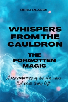 Whispers from the Cauldron: The Forgotten Magic: A remembrance of the old ways that never truly left. (Witches Reborn Book Series - It was never lost — only sleeping within.)