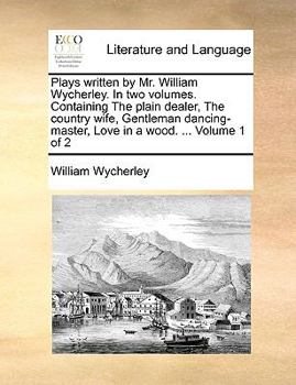 Plays written by Mr. William Wycherley. In two volumes. Containing The plain dealer, The country wife, Gentleman dancing-master, Love in a wood. ... Volume 1 of 2