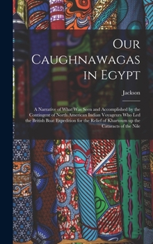 Hardcover Our Caughnawagas in Egypt: A Narrative of What was Seen and Accomplished by the Contingent of North American Indian Voyageurs who led the British Book