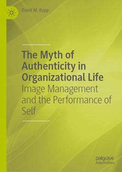 The Myth of Authenticity in Organizational Life: Image Management and the Performance of Self