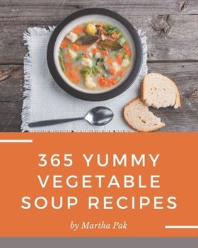 365 Yummy Vegetable Soup Recipes: A Timeless Yummy Vegetable Soup Cookbook