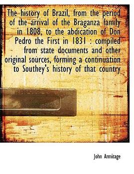 The History of Brazil, from the Period of the Arrival of the Braganza Family in 1808, to the Abdication of Don Pedro the First In 1831 : Compiled From