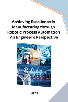 Paperback Achieving Excellence in Manufacturing through Robotic Process Automation An Engineer's Perspective Book