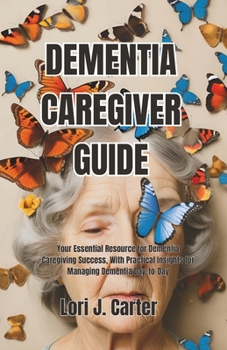 DEMENTIA CAREGIVER GUIDE: Your Essential Resource for Dementia Caregiving Success, With Practical Insights for Managing Dementia Day-to-Day