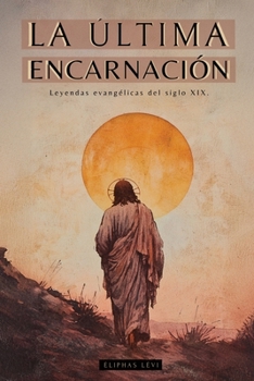 LA ÚLTIMA ENCARNACIÓN: LEYENDAS EVANGÉLICAS DEL SIGLO XIX - OBRAS DE ELIPHAS LÉVI (ALPHONSE LOUIS CONSTANT): MISTICISMO Y CÁBALA CRISTIANA - LIBROS SOBRE JESÚS (Spanish Edition)