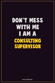 Don't Mess With Me, I Am A Consulting Supervisor: Career Motivational Quotes 6x9 120 Pages Blank Lined Notebook Journal