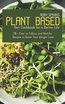 Plant Based Diet Cookbook for a Better Life: 50 + Easy to Follow and Healthy Recipes to Boost Your Weight Loss