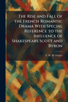 The Rise and Fall of the French Romantic Drama With Special Reference to the Influence of Shakespears Scott and Byron