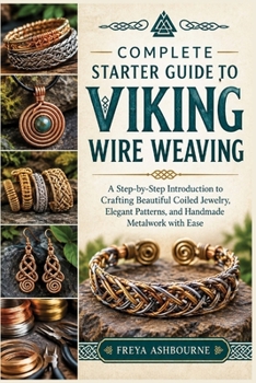 COMPLETE STARTER GUIDE TO VIKING WIRE WEAVING: A Step-by-Step Introduction to Crafting Beautiful Coiled Jewelry, Elegant Patterns, and Handmade Metalwork with Ease