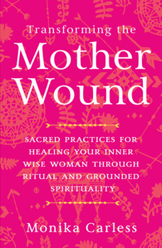 Paperback Transforming the Mother Wound: Sacred Practices for Healing Your Inner Wise Woman Through Ritual and Grounded Spirituality Book