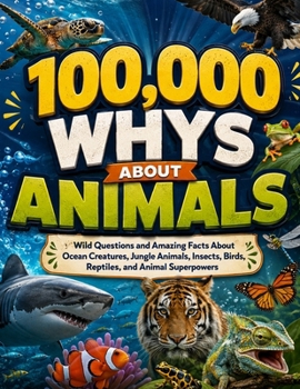 100,000 Whys About Animals: Wild Questions and Amazing Facts About Ocean Creatures, Jungle Animals, Insects, Birds, Reptiles, and Animal Superpowers