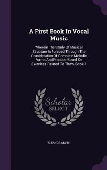 Hardcover A First Book In Vocal Music: Wherein The Study Of Musical Structure Is Pursued Through The Consideration Of Complete Melodic Forms And Practice Bas Book