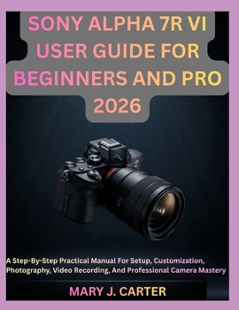 Paperback Sony Alpha 7r VI User Guide for Beginners and Pro 2026: A Step-By-Step Practical Manual For Setup, Customization, Photography, Video Recording, And Pr Book