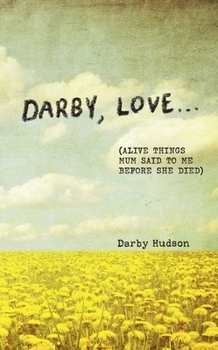 Hardcover Darby, Love . . .: (Alive Things Mum Said to Me Before She Died) Book