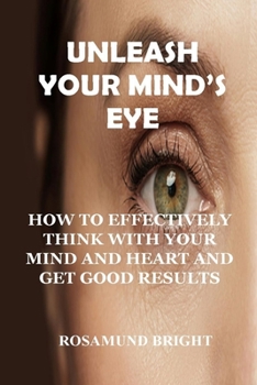 Paperback Unleash Your Mind's Eye: How to Effectively Think with Your Mind and Heart and Get Good Results Book