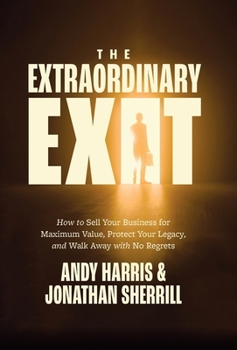 Extraordinary Exit : How to Sell Your Business for Maximum Value, Protect Your Legacy, and Walk Away with No Regrets