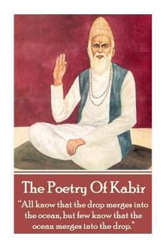 Paperback The Poetry Of Kabir: "All know that the drop merges into the ocean, but few know that the ocean merges into the drop." Book