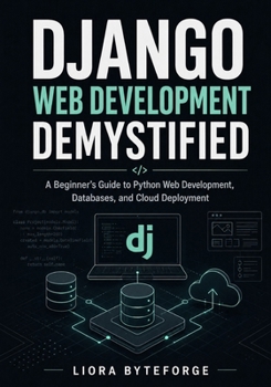 Django Web Development Demystified: A Beginner’s Guide to Python Web Development, Databases, and Cloud Deployment