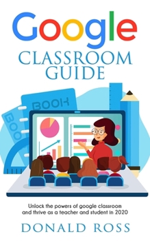 Paperback Google Classroom Guide: Unlock the Powers of Google Classroom and Thrive as a Teacher and Student in 2020 Book