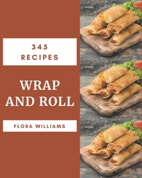 Paperback 345 Wrap and Roll Recipes: Greatest Wrap and Roll Cookbook of All Time Book