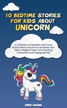 10 Bedtime Stories for Kids About Unicorn: A Collection of Fantastic and Funny Stories About Unicorns to Immerse Your Kids in Magical Tales Full of Exciting Characters and Engaging Plots