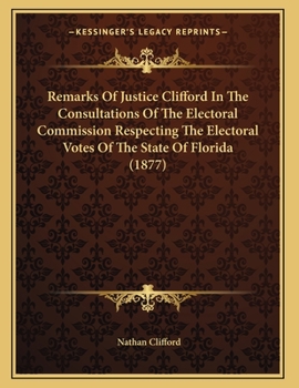 Remarks Of Justice Clifford In The Consultations Of The Electoral Commission Respecting The Electoral Votes Of The State Of Florida