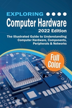 Paperback Exploring Computer Hardware - 2022 Edition: The Illustrated Guide to Understanding Computer Hardware, Components, Peripherals & Networks Book