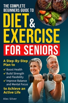 Paperback The Complete Beginners Guide to Diet and Exercise for Seniors: A Step-By-Step Plan to Boost Health, Build Strength and Flexibility, Improve Balance an Book