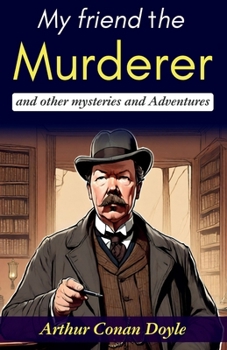 My Friend the Murderer and Other Mysteries and Adventures: Arthur Conan Doyle's Thrilling Stories