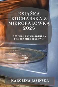Książka kucharska z mikrofalówką 2023: Szybko i latwo gotuj za pomocą mikrofalówki