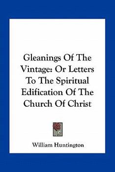 Gleanings of the Vintage: Or Letters to the Spiritual Edification of the Church of Christ [Ed. by E. Huntington].