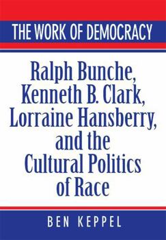 Hardcover The Work of Democracy: Ralph Bunche, Kenneth B. Clark, Lorraine Hansberry, and the Cultural Politics of Race Book