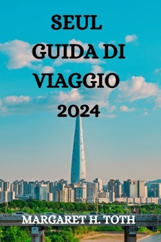 SEUL GUIDA DI VIAGGIO 2024: TUTTO QUELLO CHE C'È DA SAPERE, VEDERE E FARE IN QUESTA VIBRANTE CITTÀ